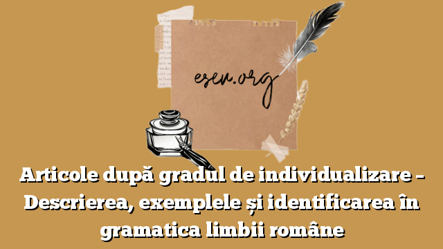 Articole după gradul de individualizare – Descrierea, exemplele și identificarea în gramatica limbii române
