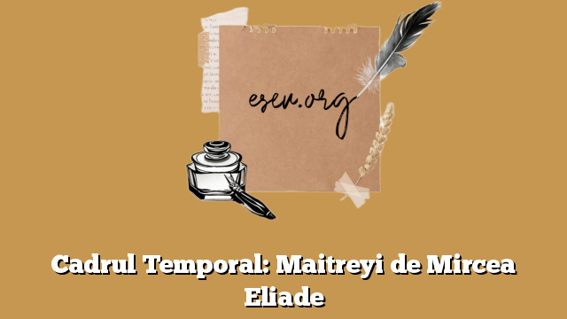 Cadrul Temporal: Maitreyi de Mircea Eliade