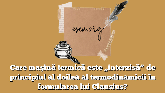 Care maşină termică este „interzisă” de principiul al doilea al termodinamicii în formularea lui Clausius?