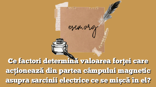 Ce factori determină valoarea forţei care acţionează din partea câmpului magnetic asupra sarcinii electrice ce se mişcă în el?