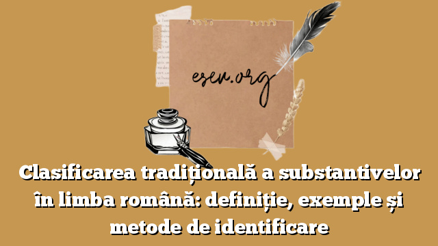 Clasificarea tradițională a substantivelor în limba română: definiție, exemple și metode de identificare