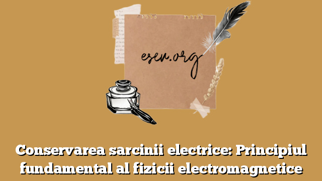 Conservarea sarcinii electrice: Principiul fundamental al fizicii electromagnetice