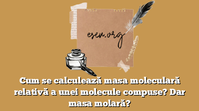 Cum se calculează masa moleculară relativă a unei molecule compuse? Dar masa molară?