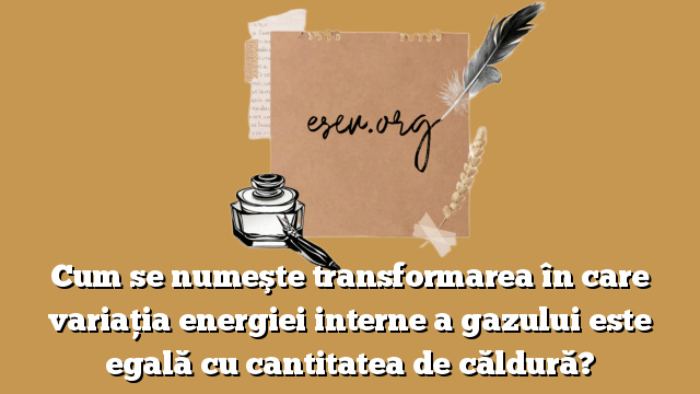 Cum se numeşte transformarea în care variaţia energiei interne a gazului este egală cu cantitatea de căldură?