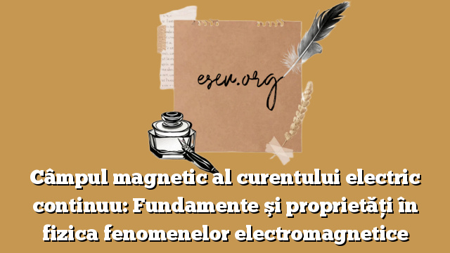 Câmpul magnetic al curentului electric continuu: Fundamente şi proprietăţi în fizica fenomenelor electromagnetice