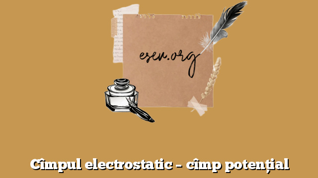 Cîmpul electrostatic – cîmp potenţial
