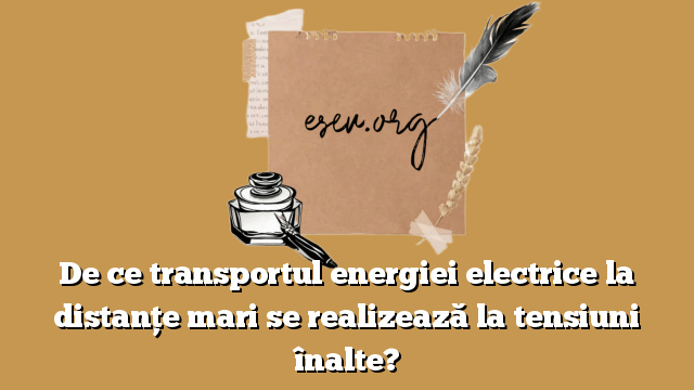 De ce transportul energiei electrice la distanţe mari se realizează la tensiuni înalte?