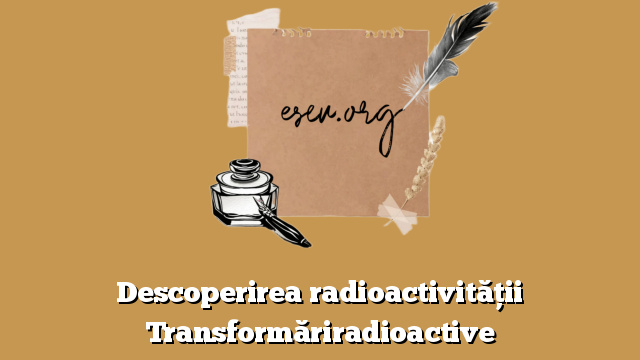 Descoperirea radioactivităţii Transformăriradioactive