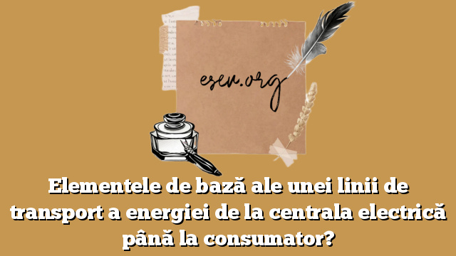 Elementele de bază ale unei linii de transport a energiei de la centrala electrică până la consumator?