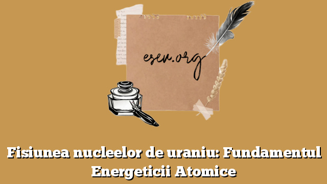 Fisiunea nucleelor de uraniu: Fundamentul Energeticii Atomice