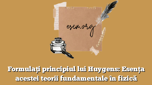 Formulaţi principiul lui Huygens: Esenţa acestei teorii fundamentale în fizică