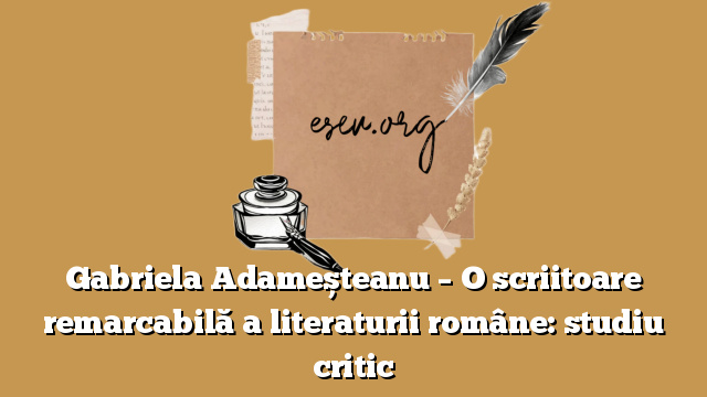 Gabriela Adameșteanu – O scriitoare remarcabilă a literaturii române: studiu critic