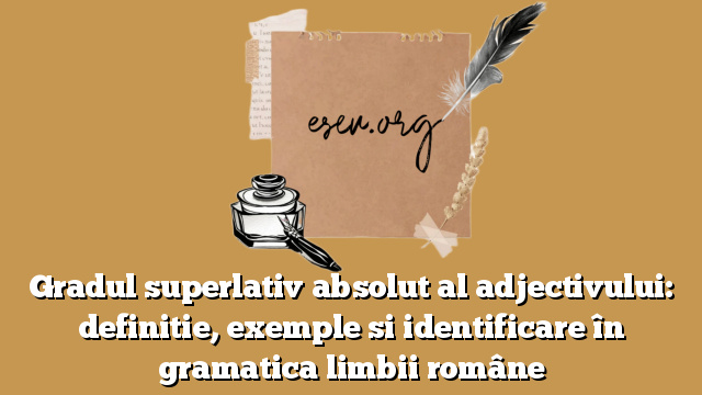 Gradul superlativ absolut al adjectivului: definitie, exemple si identificare în gramatica limbii române