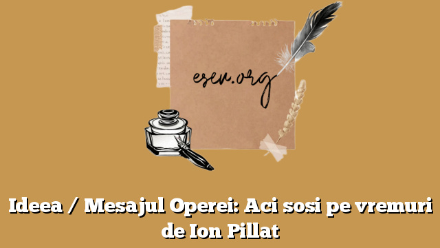 Ideea / Mesajul Operei: Aci sosi pe vremuri de Ion Pillat