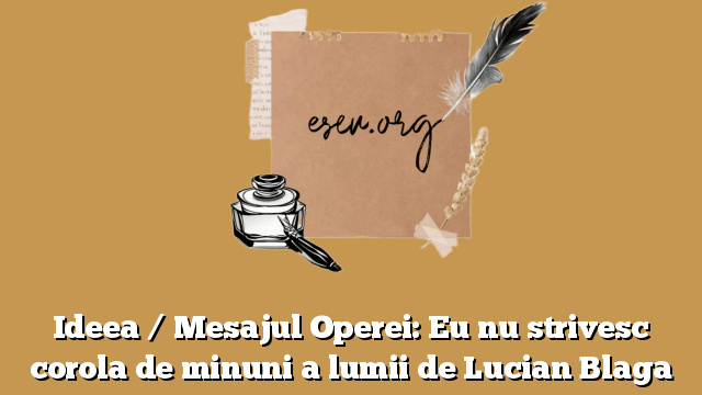 Ideea / Mesajul Operei: Eu nu strivesc corola de minuni a lumii de Lucian Blaga