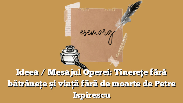 Ideea / Mesajul Operei: Tinerețe fără bătrânețe și viață fără de moarte de Petre Ispirescu