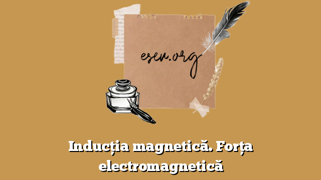 Inducţia magnetică. Forţa electromagnetică