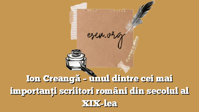 Ion Creangă – unul dintre cei mai importanți scriitori români din secolul al XIX-lea