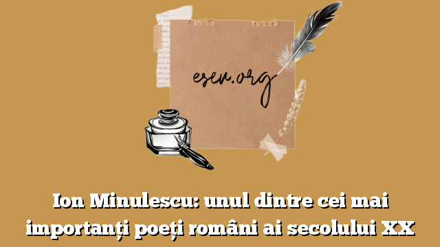 Ion Minulescu: unul dintre cei mai importanți poeți români ai secolului XX