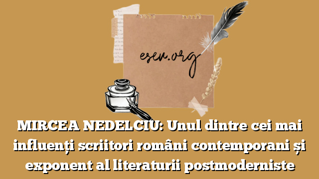 MIRCEA NEDELCIU: Unul dintre cei mai influenți scriitori români contemporani și exponent al literaturii postmoderniste