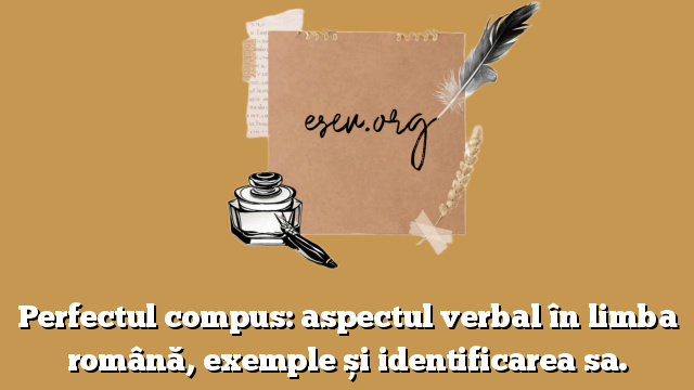 Perfectul compus: aspectul verbal în limba română, exemple și identificarea sa.