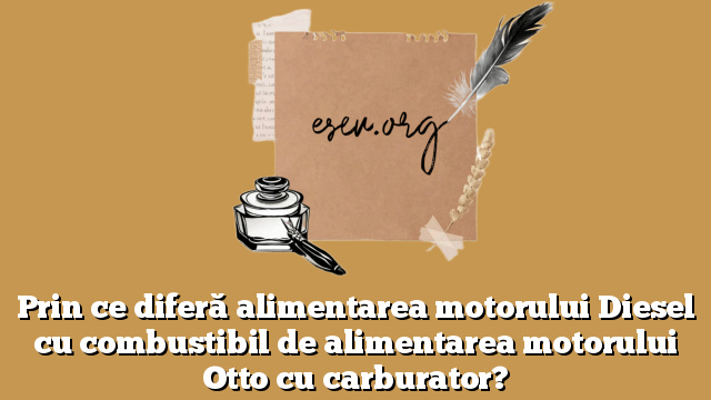 Prin ce diferă alimentarea motorului Diesel cu combustibil de alimentarea motorului Otto cu carburator?