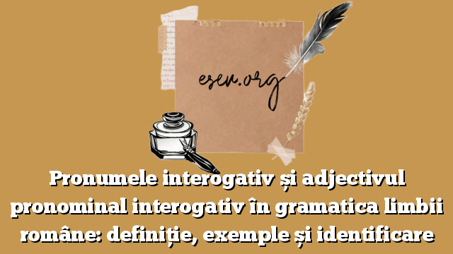 Pronumele interogativ și adjectivul pronominal interogativ în gramatica limbii române: definiție, exemple și identificare
