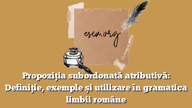 Propoziția subordonată atributivă: Definiție, exemple și utilizare în gramatica limbii române