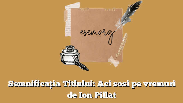 Semnificația Titlului: Aci sosi pe vremuri de Ion Pillat