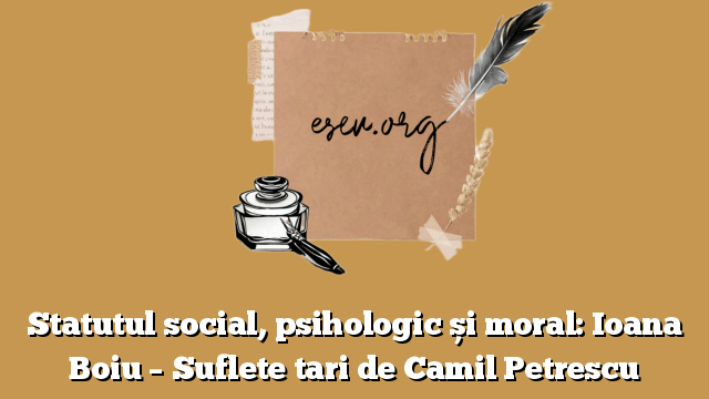 Statutul social, psihologic și moral: Ioana Boiu – Suflete tari de Camil Petrescu