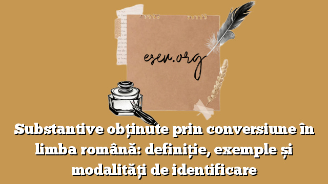 Substantive obținute prin conversiune în limba română: definiție, exemple și modalități de identificare