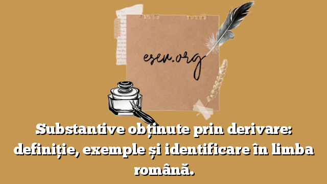 Substantive obținute prin derivare: definiție, exemple și identificare în limba română.
