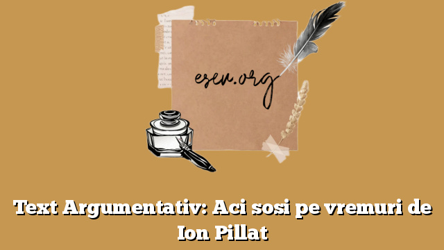 Text Argumentativ: Aci sosi pe vremuri de Ion Pillat