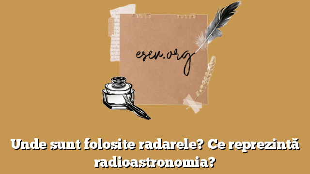 Unde sunt folosite radarele? Ce reprezintă radioastronomia?