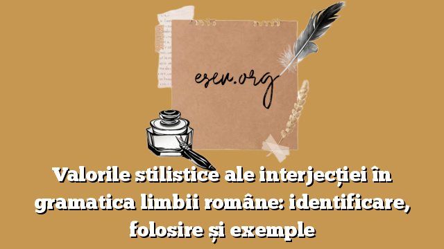 Valorile stilistice ale interjecției în gramatica limbii române: identificare, folosire și exemple