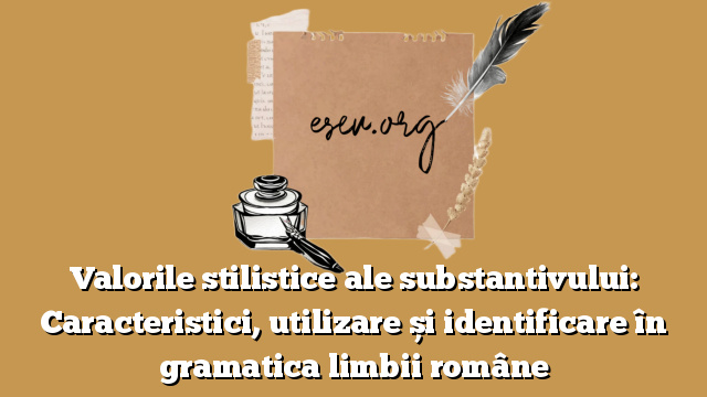 Valorile stilistice ale substantivului: Caracteristici, utilizare și identificare în gramatica limbii române