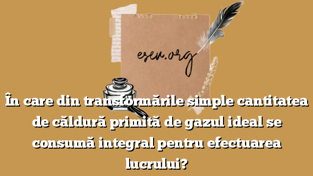 În care din transformările simple cantitatea de căldură primită de gazul ideal se consumă integral pentru efectuarea lucrului?