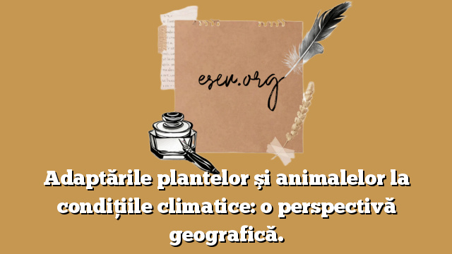 Adaptările plantelor şi animalelor la condiţiile climatice: o perspectivă geografică.