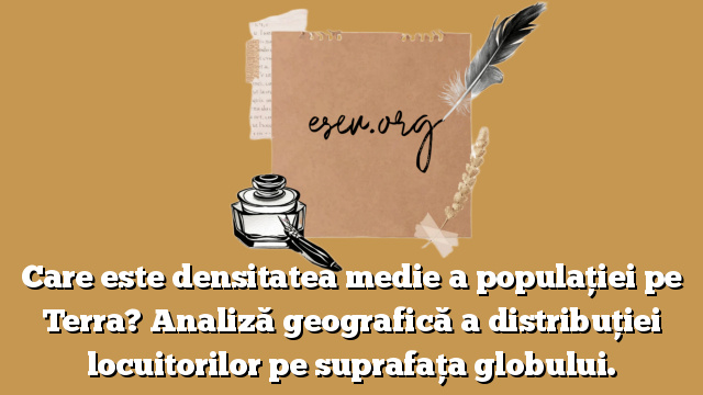 Care este densitatea medie a populaţiei pe Terra? Analiză geografică a distribuţiei locuitorilor pe suprafaţa globului.