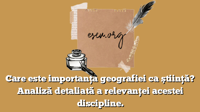 Care este importanţa geografiei ca ştiinţă? Analiză detaliată a relevanţei acestei discipline.