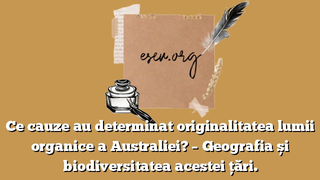 Ce cauze au determinat originalitatea lumii organice a Australiei? – Geografia și biodiversitatea acestei țări.