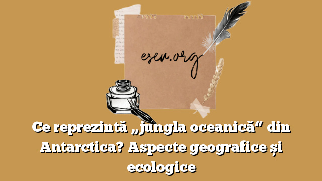 Ce reprezintă „jungla oceanică“ din Antarctica? Aspecte geografice și ecologice
