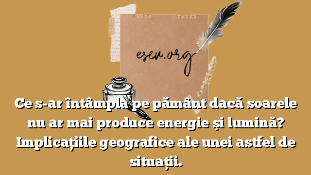 Ce s-ar întâmpla pe pământ dacă soarele nu ar mai produce energie şi lumină? Implicațiile geografice ale unei astfel de situații.