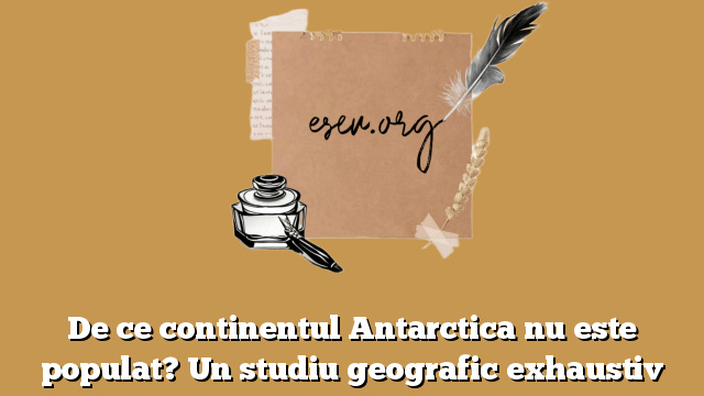 De ce continentul Antarctica nu este populat? Un studiu geografic exhaustiv