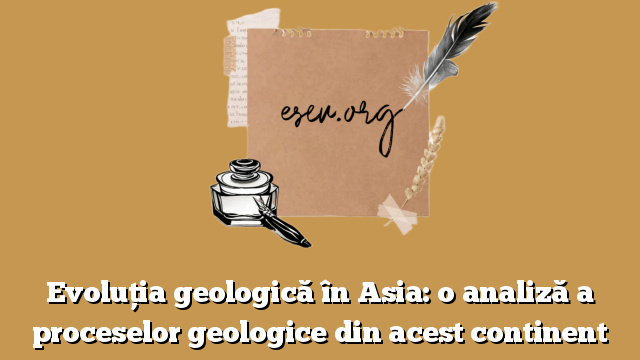 Evoluția geologică în Asia: o analiză a proceselor geologice din acest continent