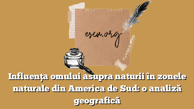 Influenţa omului asupra naturii în zonele naturale din America de Sud: o analiză geografică