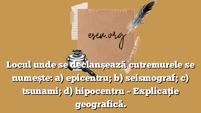 Locul unde se declanşează cutremurele se numeşte: a) epicentru; b) seismograf; c) tsunami; d) hipocentru – Explicație geografică.