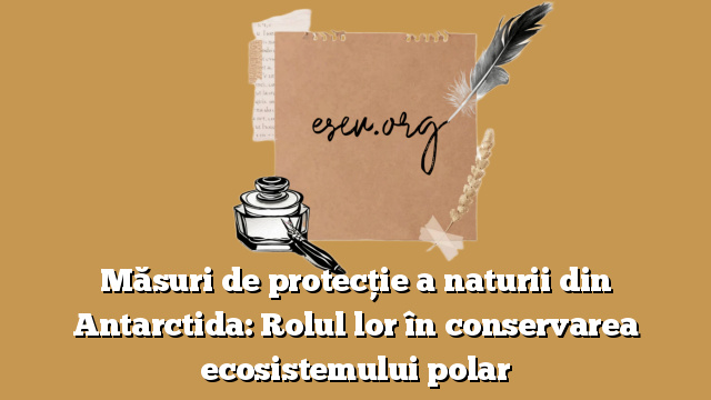 Măsuri de protecţie a naturii din Antarctida: Rolul lor în conservarea ecosistemului polar