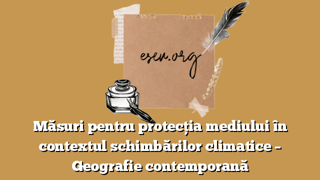 Măsuri pentru protecţia mediului în contextul schimbărilor climatice – Geografie contemporană