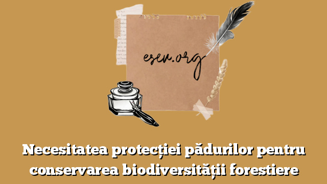 Necesitatea protecției pădurilor pentru conservarea biodiversității forestiere